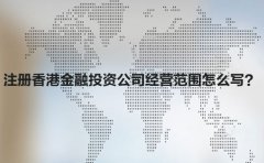 注冊香港金融投資公司經(jīng)營范圍怎么寫？